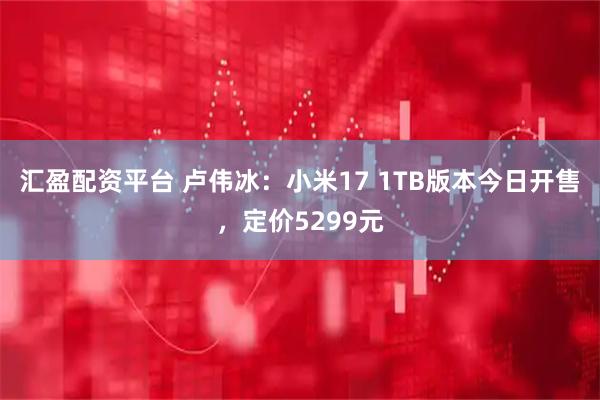 汇盈配资平台 卢伟冰：小米17 1TB版本今日开售，定价5299元
