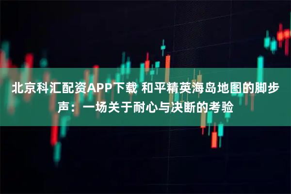 北京科汇配资APP下载 和平精英海岛地图的脚步声：一场关于耐心与决断的考验