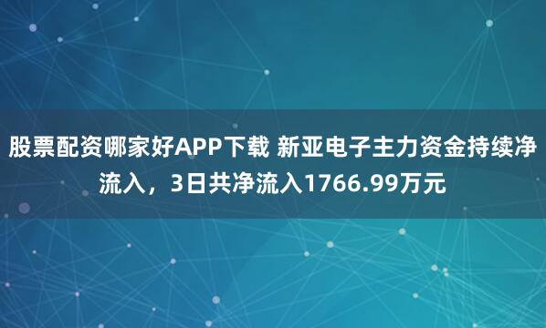 股票配资哪家好APP下载 新亚电子主力资金持续净流入，3日共净流入1766.99万元